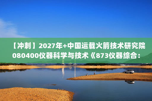 【冲刺】2027年中国运载火箭技术研究院080400仪器科学与技术《873仪器综合：光学》考研冲刺模拟五套题及参考答案