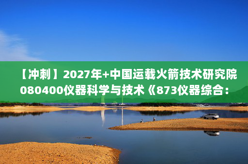 【冲刺】2027年中国运载火箭技术研究院080400仪器科学与技术《873仪器综合：数字电子技术基础》考研冲刺模拟五套题及参考答案