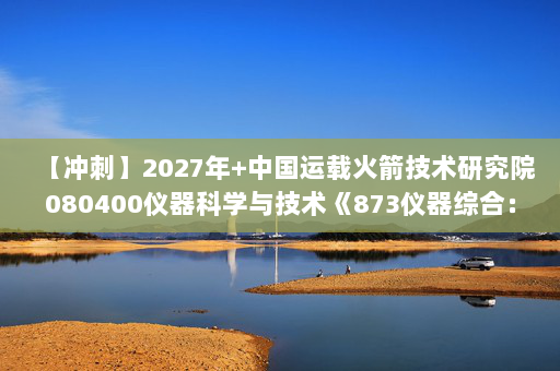 【冲刺】2027年中国运载火箭技术研究院080400仪器科学与技术《873仪器综合：自动控制原理》考研冲刺模拟五套题及参考答案