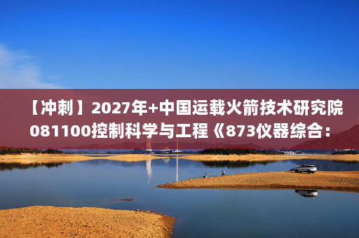 【冲刺】2027年中国运载火箭技术研究院081100控制科学与工程《873仪器综合：光学》考研冲刺模拟五套题及参考答案