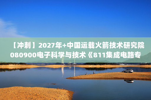【冲刺】2027年中国运载火箭技术研究院080900电子科学与技术《811集成电路专业综合：半导体器件物理》考研冲刺模拟五套题及参考答案