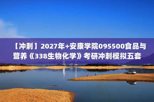 【冲刺】2027年安康学院095500食品与营养《338生物化学》考研冲刺模拟五套题及参考答案