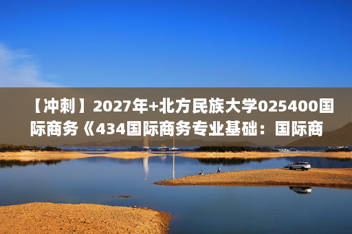 【冲刺】2027年北方民族大学025400国际商务《434国际商务专业基础：国际商务》考研冲刺模拟五套题及参考答案