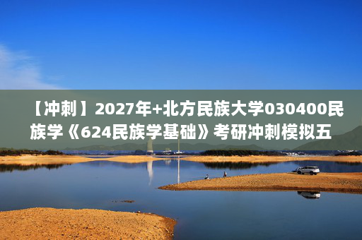 【冲刺】2027年北方民族大学030400民族学《624民族学基础》考研冲刺模拟五套题及参考答案