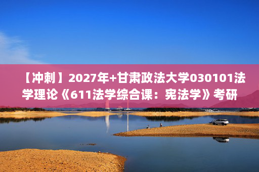 【冲刺】2027年甘肃政法大学030101法学理论《611法学综合课：宪法学》考研冲刺模拟五套题及参考答案