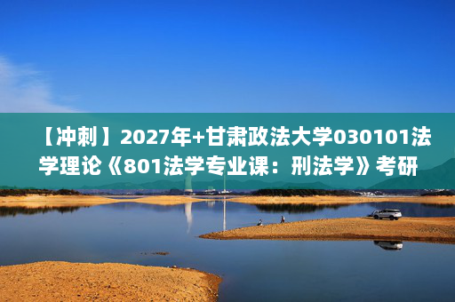 【冲刺】2027年甘肃政法大学030101法学理论《801法学专业课：刑法学》考研冲刺模拟五套题及参考答案