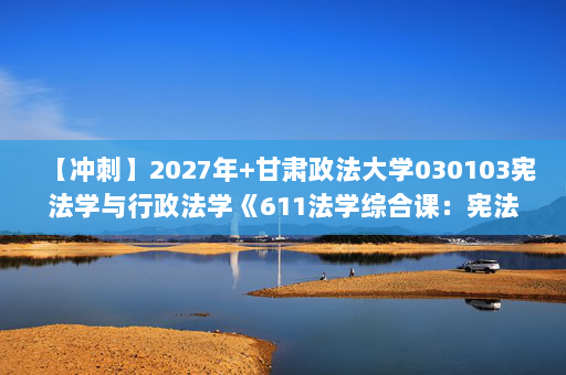 【冲刺】2027年甘肃政法大学030103宪法学与行政法学《611法学综合课：宪法学》考研冲刺模拟五套题及参考答案