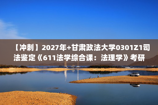 【冲刺】2027年甘肃政法大学0301Z1司法鉴定《611法学综合课：法理学》考研冲刺模拟五套题及参考答案