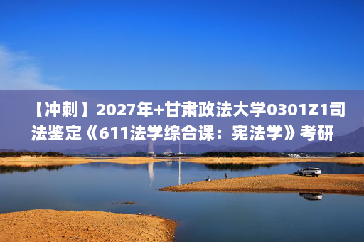 【冲刺】2027年甘肃政法大学0301Z1司法鉴定《611法学综合课：宪法学》考研冲刺模拟五套题及参考答案