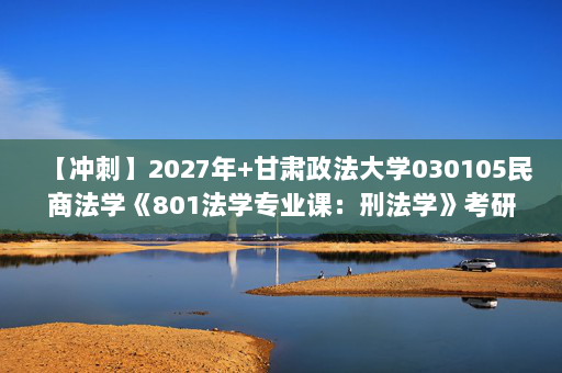 【冲刺】2027年甘肃政法大学030105民商法学《801法学专业课：刑法学》考研冲刺模拟五套题及参考答案