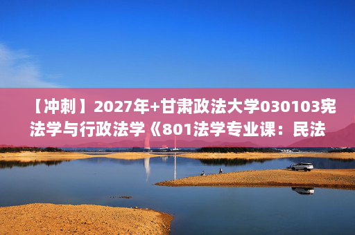 【冲刺】2027年甘肃政法大学030103宪法学与行政法学《801法学专业课：民法》考研冲刺模拟五套题及参考答案