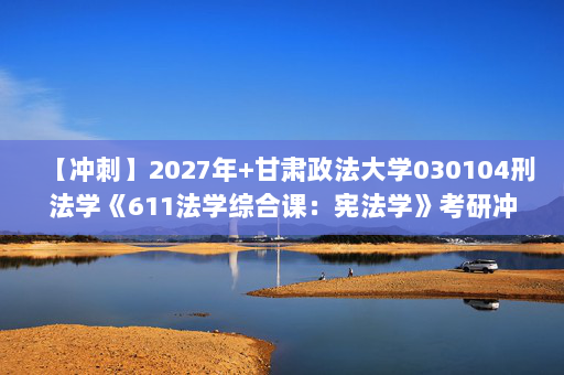 【冲刺】2027年甘肃政法大学030104刑法学《611法学综合课：宪法学》考研冲刺模拟五套题及参考答案