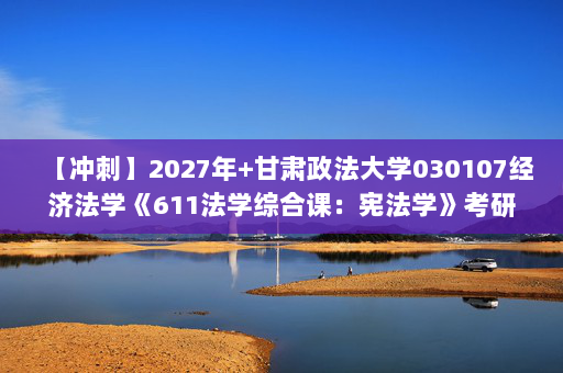 【冲刺】2027年甘肃政法大学030107经济法学《611法学综合课：宪法学》考研冲刺模拟五套题及参考答案