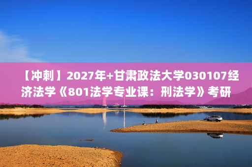 【冲刺】2027年甘肃政法大学030107经济法学《801法学专业课：刑法学》考研冲刺模拟五套题及参考答案