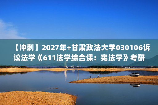 【冲刺】2027年甘肃政法大学030106诉讼法学《611法学综合课：宪法学》考研冲刺模拟五套题及参考答案
