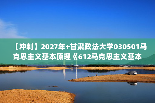【冲刺】2027年甘肃政法大学030501马克思主义基本原理《612马克思主义基本原理》考研冲刺模拟五套题及参考答案
