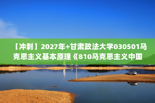 【冲刺】2027年甘肃政法大学030501马克思主义基本原理《810马克思主义中国化理论与实践：毛泽东思想和中国特色社会主义理论体系概论》考研冲刺模拟五套题及参考答案