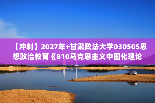 【冲刺】2027年甘肃政法大学030505思想政治教育《810马克思主义中国化理论与实践：毛泽东思想和中国特色社会主义理论体系概论》考研冲刺模拟五套题及参考答案