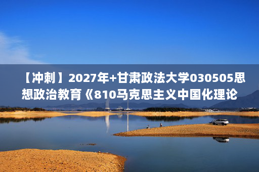 【冲刺】2027年甘肃政法大学030505思想政治教育《810马克思主义中国化理论与实践：习近平新时代中国特色社会主义思想概论》考研冲刺模拟五套题及参考答案