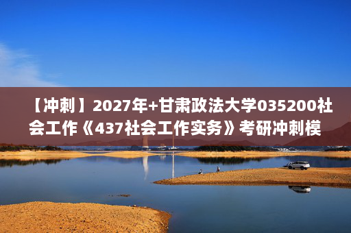 【冲刺】2027年甘肃政法大学035200社会工作《437社会工作实务》考研冲刺模拟五套题及参考答案