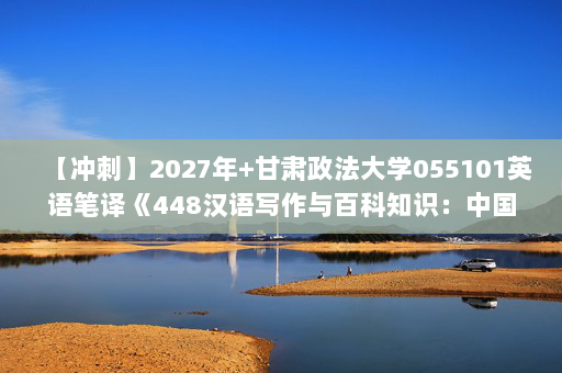 【冲刺】2027年甘肃政法大学055101英语笔译《448汉语写作与百科知识：中国文化读本》考研冲刺模拟五套题及参考答案