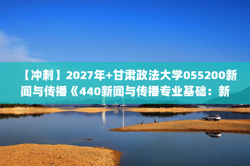 【冲刺】2027年甘肃政法大学055200新闻与传播《440新闻与传播专业基础：新闻学概论》考研冲刺模拟五套题及参考答案