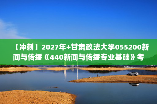 【冲刺】2027年甘肃政法大学055200新闻与传播《440新闻与传播专业基础》考研冲刺模拟五套题及参考答案