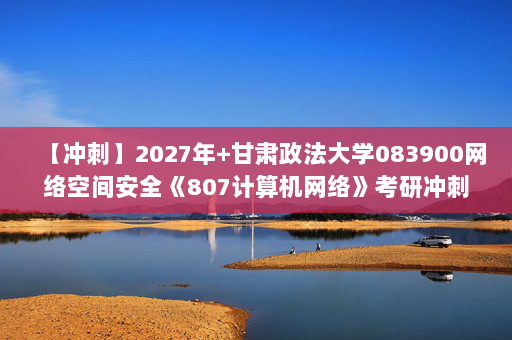【冲刺】2027年甘肃政法大学083900网络空间安全《807计算机网络》考研冲刺模拟五套题及参考答案