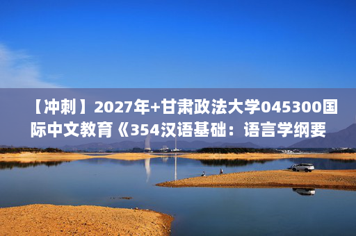 【冲刺】2027年甘肃政法大学045300国际中文教育《354汉语基础：语言学纲要》考研冲刺模拟五套题及参考答案