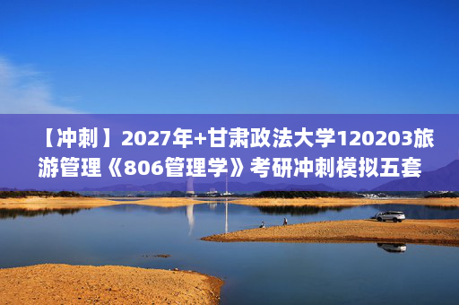 【冲刺】2027年甘肃政法大学120203旅游管理《806管理学》考研冲刺模拟五套题及参考答案