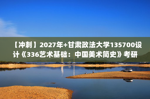 【冲刺】2027年甘肃政法大学135700设计《336艺术基础：中国美术简史》考研冲刺模拟五套题及参考答案