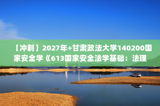 【冲刺】2027年甘肃政法大学140200国家安全学《613国家安全法学基础：法理学》考研冲刺模拟五套题及参考答案
