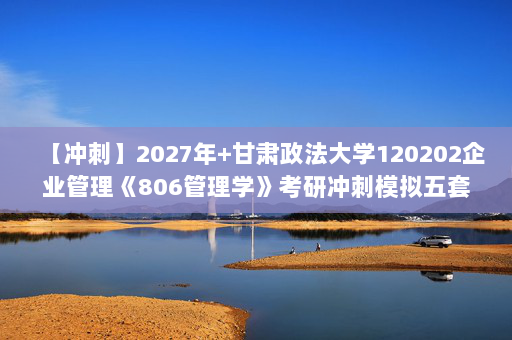 【冲刺】2027年甘肃政法大学120202企业管理《806管理学》考研冲刺模拟五套题及参考答案