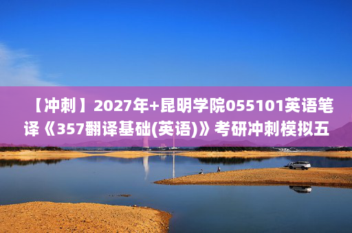 【冲刺】2027年昆明学院055101英语笔译《357翻译基础(英语)》考研冲刺模拟五套题及参考答案