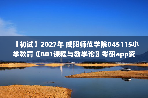 【初试】2027年 咸阳师范学院045115小学教育《801课程与教学论》考研app资料