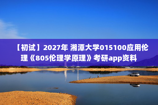 【初试】2027年 湘潭大学015100应用伦理《805伦理学原理》考研app资料