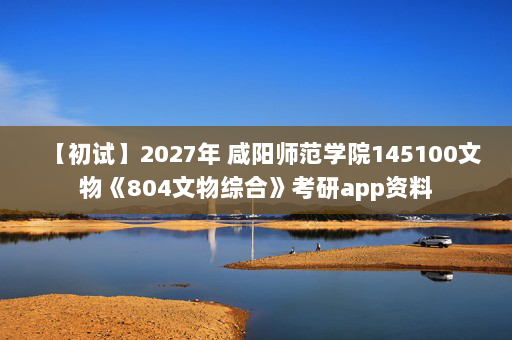 【初试】2027年 咸阳师范学院145100文物《804文物综合》考研app资料