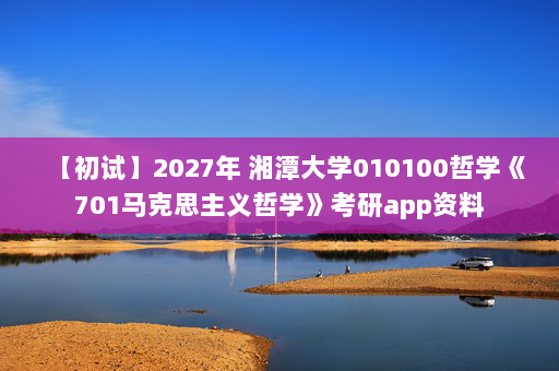【初试】2027年 湘潭大学010100哲学《701马克思主义哲学》考研app资料